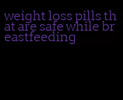 weight loss pills that are safe while breastfeeding