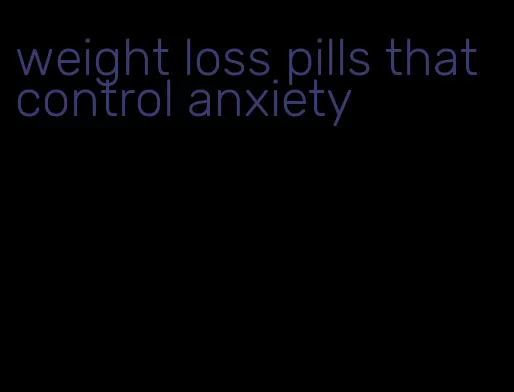 weight loss pills that control anxiety