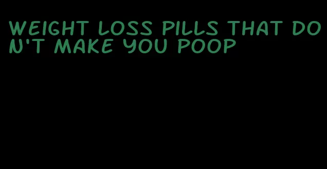 weight loss pills that don't make you poop