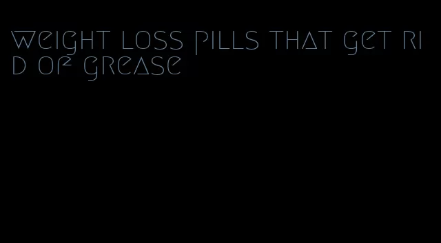 weight loss pills that get rid of grease