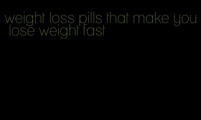 weight loss pills that make you lose weight fast
