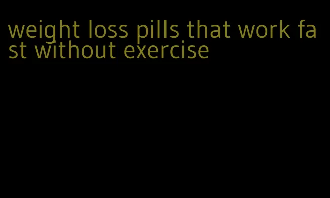 weight loss pills that work fast without exercise