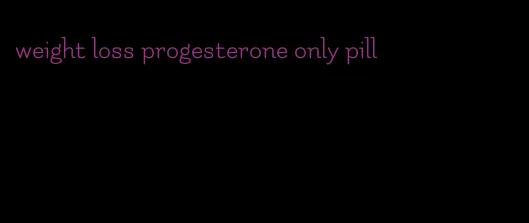 weight loss progesterone only pill