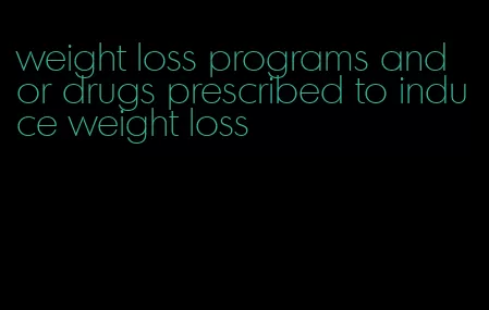 weight loss programs and or drugs prescribed to induce weight loss