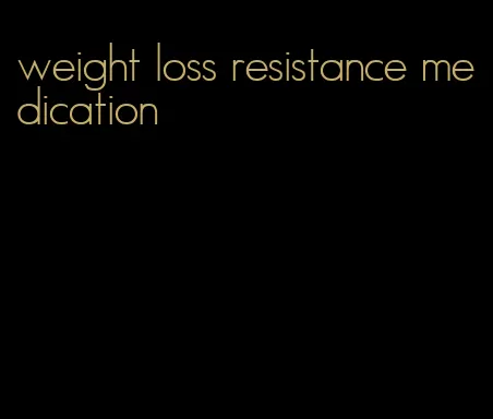 weight loss resistance medication