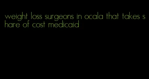 weight loss surgeons in ocala that takes share of cost medicaid