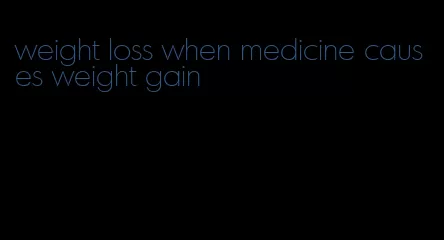 weight loss when medicine causes weight gain