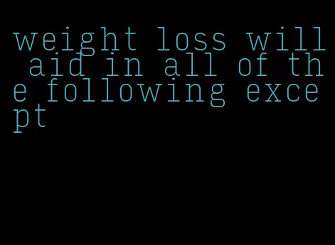 weight loss will aid in all of the following except