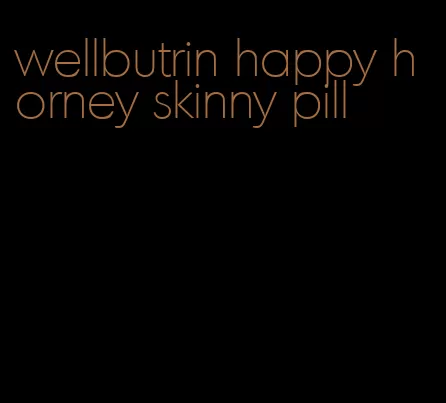 wellbutrin happy horney skinny pill