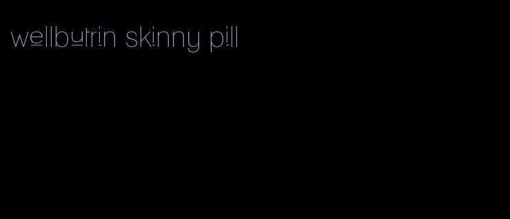 wellbutrin skinny pill