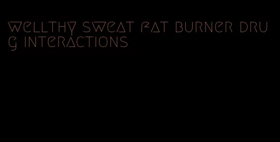 wellthy sweat fat burner drug interactions