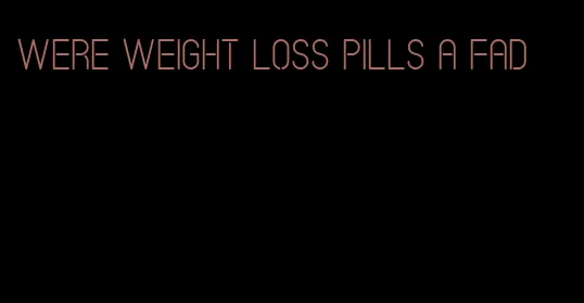 were weight loss pills a fad