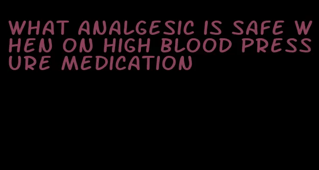 what analgesic is safe when on high blood pressure medication