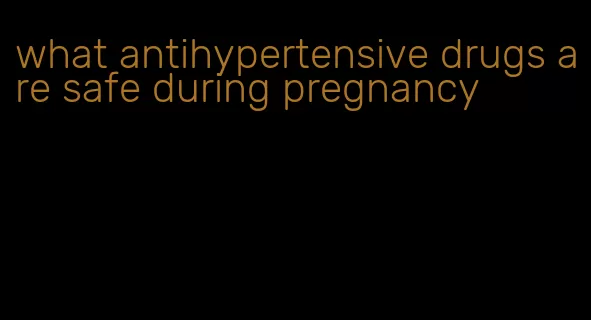 what antihypertensive drugs are safe during pregnancy