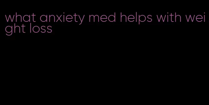 what anxiety med helps with weight loss