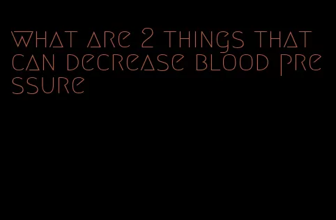what are 2 things that can decrease blood pressure