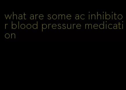 what are some ac inhibitor blood pressure medication