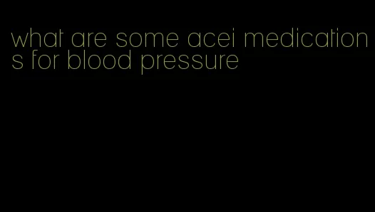 what are some acei medications for blood pressure