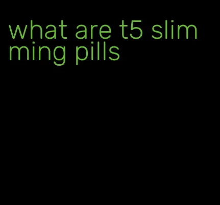 what are t5 slimming pills