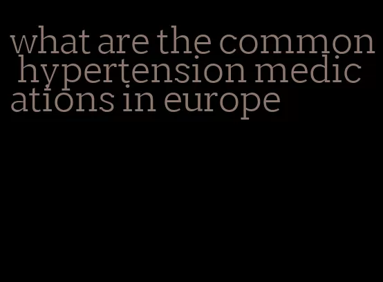what are the common hypertension medications in europe