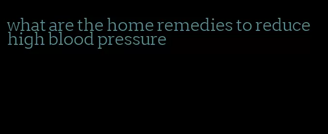 what are the home remedies to reduce high blood pressure