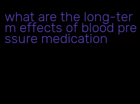 what are the long-term effects of blood pressure medication