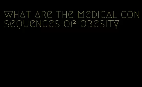 what are the medical consequences of obesity