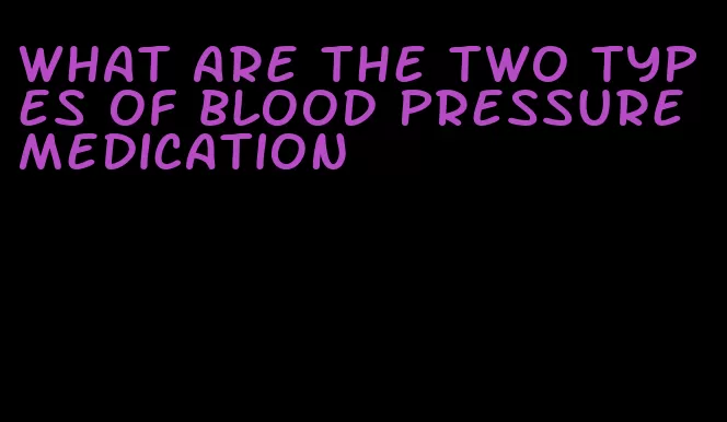 what are the two types of blood pressure medication