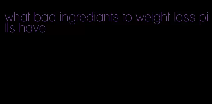 what bad ingrediants to weight loss pills have
