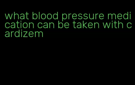 what blood pressure medication can be taken with cardizem