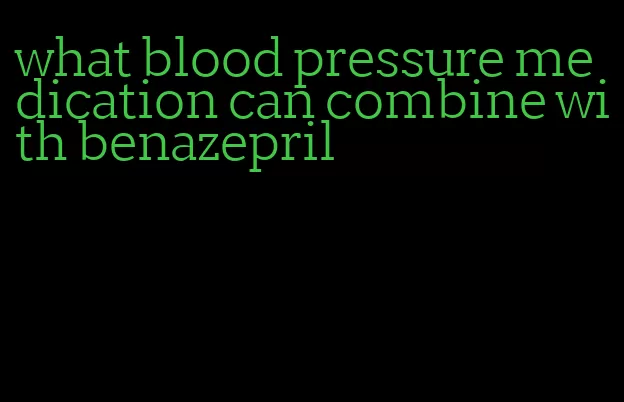 what blood pressure medication can combine with benazepril