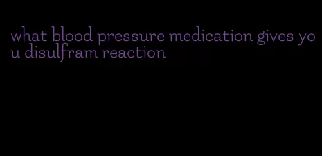 what blood pressure medication gives you disulfram reaction