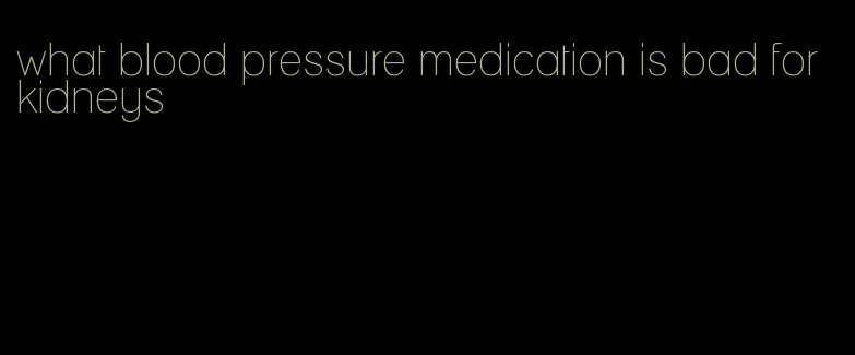 what blood pressure medication is bad for kidneys