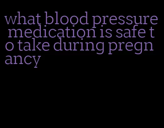 what blood pressure medication is safe to take during pregnancy