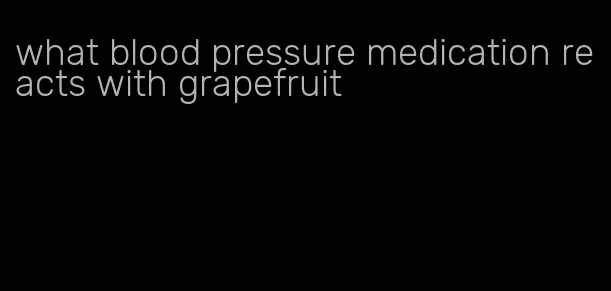 what blood pressure medication reacts with grapefruit