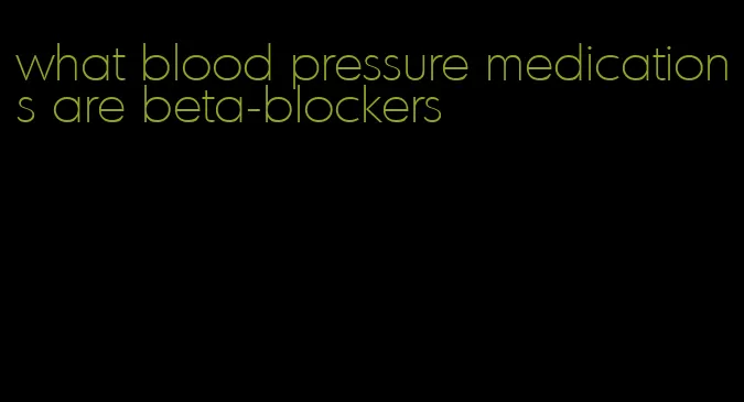 what blood pressure medications are beta-blockers