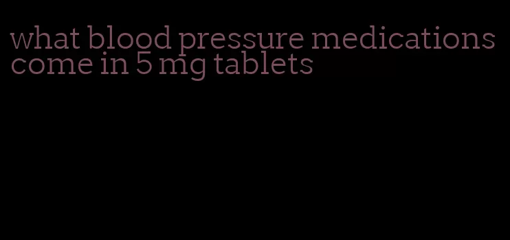 what blood pressure medications come in 5 mg tablets