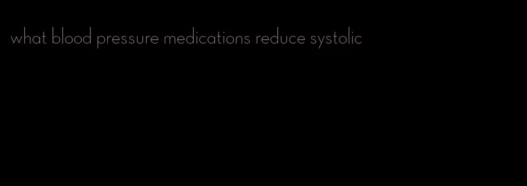 what blood pressure medications reduce systolic