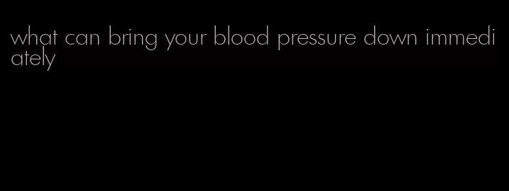 what can bring your blood pressure down immediately