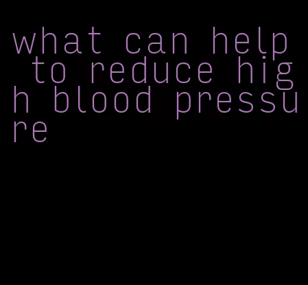 what can help to reduce high blood pressure