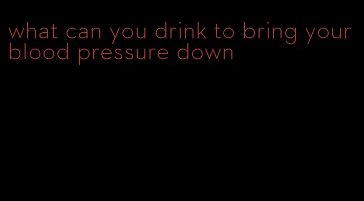 what can you drink to bring your blood pressure down
