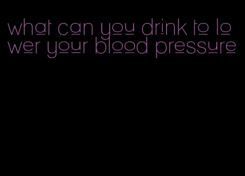 what can you drink to lower your blood pressure