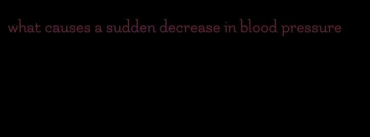 what causes a sudden decrease in blood pressure