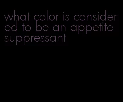 what color is considered to be an appetite suppressant