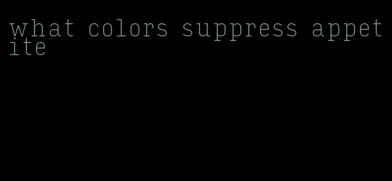what colors suppress appetite