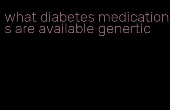 what diabetes medications are available genertic