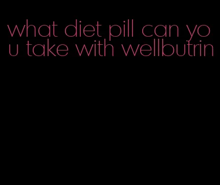 what diet pill can you take with wellbutrin