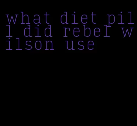 what diet pill did rebel wilson use