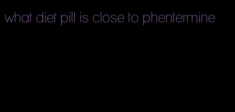 what diet pill is close to phentermine
