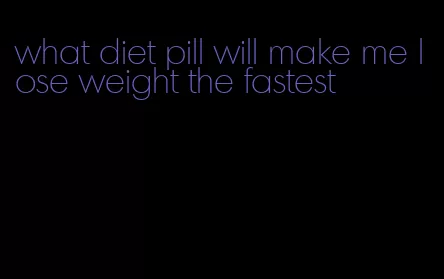 what diet pill will make me lose weight the fastest